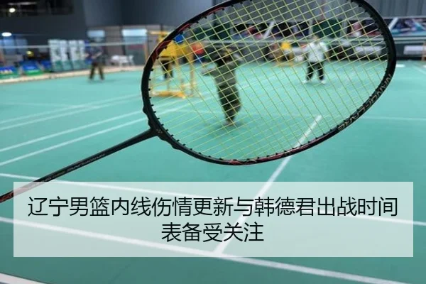 辽宁男篮内线伤情更新与韩德君出战时间表备受关注